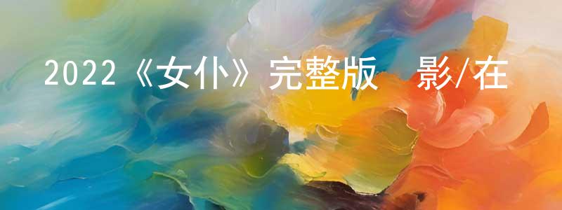 柏坡的個人主頁,2022《女仆》完整版電影/在線觀看/百度云-美劇天堂